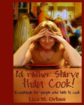 Je préférerais mourir de faim plutôt que de cuisiner ! Un livre de cuisine pour ceux qui détestent cuisiner - I'd rather Starve than Cook!: A cookbook for people who hate to cook