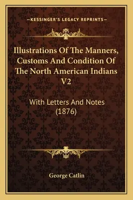 Illustrations des mœurs, coutumes et conditions des Indiens d'Amérique du Nord V2 : Avec des lettres et des notes (1876) - Illustrations Of The Manners, Customs And Condition Of The North American Indians V2: With Letters And Notes (1876)