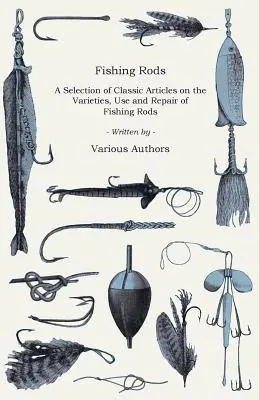 Fishing Rods - A Selection of Classic Articles on the Varieties, Use and Repair of Fishing Rods (Angling Series) (Cannes à pêche - Une sélection d'articles classiques sur les variétés, l'utilisation et la réparation des cannes à pêche (Angling Series)) - Fishing Rods - A Selection of Classic Articles on the Varieties, Use and Repair of Fishing Rods (Angling Series)