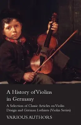 Une histoire des violons en Allemagne - Une sélection d'articles classiques sur la conception des violons et les luthiers allemands (Violin Series) - A History of Violins in Germany - A Selection of Classic Articles on Violin Design and German Luthiers (Violin Series)