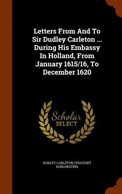 Lettres de et à Sir Dudley Carleton ... pendant son ambassade en Hollande, de janvier 1615/16 à décembre 1620 - Letters From And To Sir Dudley Carleton ... During His Embassy In Holland, From January 1615/16, To December 1620