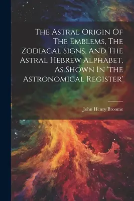 L'origine astrale des emblèmes, des signes du zodiaque et de l'alphabet hébreu astral, telle qu'elle apparaît dans le 