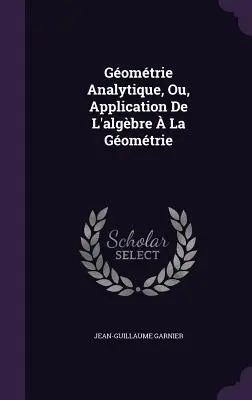 Gomtrie Analytique, Ou, Application De L'algbre La Gomtrie - Gomtrie Analytique, Ou, Application De L'algbre  La Gomtrie