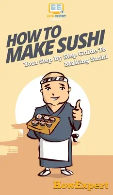 Comment faire des sushis : Votre guide pas à pas pour faire des sushis - How To Make Sushi: Your Step By Step Guide To Making Sushi