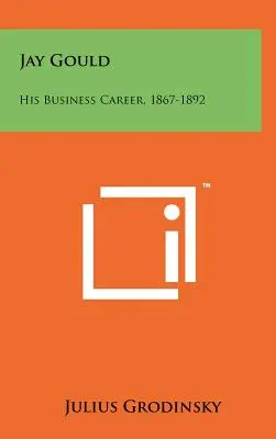 Jay Gould : Sa carrière en affaires, 1867-1892 - Jay Gould: His Business Career, 1867-1892