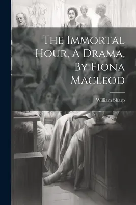 L'heure immortelle, un drame, par Fiona Macleod - The Immortal Hour, A Drama, By Fiona Macleod