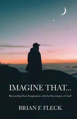 Imaginez que... : Réconcilier votre imagination avec la souveraineté de Dieu ! - Imagine That...: Reconciling Your Imagination with the Sovereignty of God!
