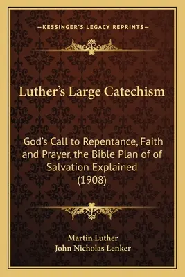 Le grand catéchisme de Luther : L'appel de Dieu à la repentance, à la foi et à la prière, le plan biblique du salut expliqué (1908) - Luther's Large Catechism: God's Call to Repentance, Faith and Prayer, the Bible Plan of of Salvation Explained (1908)