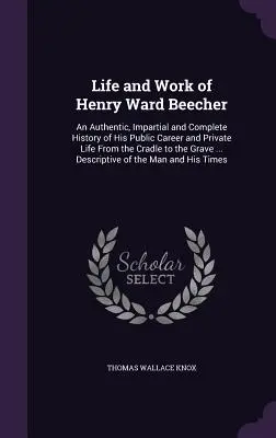 La vie et l'œuvre de Henry Ward Beecher : Une histoire authentique, impartiale et complète de sa carrière publique et de sa vie privée, du berceau à la tombe. - Life and Work of Henry Ward Beecher: An Authentic, Impartial and Complete History of His Public Career and Private Life From the Cradle to the Grave .