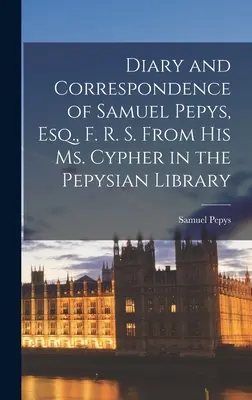 Journal et correspondance de Samuel Pepys, Esq, F. R. S. D'après son manuscrit dans la bibliothèque Pepysienne - Diary and Correspondence of Samuel Pepys, Esq., F. R. S. From His Ms. Cypher in the Pepysian Library