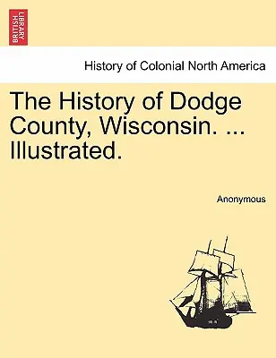 L'histoire du comté de Dodge, Wisconsin. ... Illustré. - The History of Dodge County, Wisconsin. ... Illustrated.