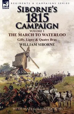 La campagne de 1815 de Siborne : Volume 1 - La marche vers Waterloo, Gilly, Ligny et Quatre Bras - Siborne's 1815 Campaign: Volume 1-The March to Waterloo, Gilly, Ligny & Quatre Bras