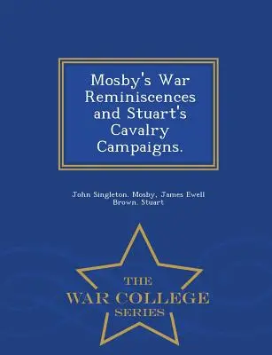 Les souvenirs de guerre de Mosby et les campagnes de cavalerie de Stuart. - Série de l'École supérieure de guerre - Mosby's War Reminiscences and Stuart's Cavalry Campaigns. - War College Series