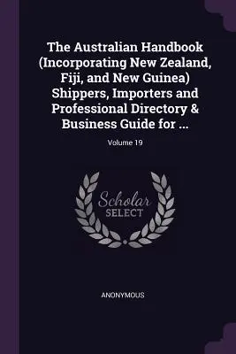 The Australian Handbook (Incorporating New Zealand, Fiji, and New Guinea) Shippers, Importers and Professional Directory & Business Guide for ... ; Vol - The Australian Handbook (Incorporating New Zealand, Fiji, and New Guinea) Shippers, Importers and Professional Directory & Business Guide for ...; Vol