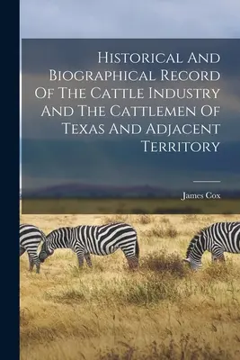 Histoire et biographie de l'industrie bovine et des éleveurs du Texas et des territoires adjacents - Historical And Biographical Record Of The Cattle Industry And The Cattlemen Of Texas And Adjacent Territory