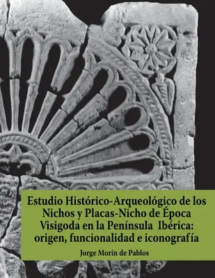 Estudio Histrico-Arqueolgico de los Nichos y Placas-Nicho de poca Visigoda en la Pennsula Ibrica : origen, funcionalidad e iconografa - Estudio Histrico-Arqueolgico de los Nichos y Placas-Nicho de poca Visigoda en la Pennsula Ibrica: origen, funcionalidad e iconografa