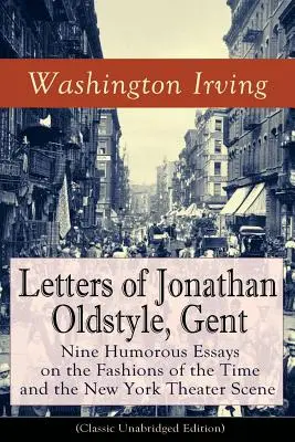 Lettres de Jonathan Oldstyle, Gent : Neuf essais humoristiques sur les modes de l'époque et la scène théâtrale new-yorkaise (édition classique non abrégée) : Sati - Letters of Jonathan Oldstyle, Gent: Nine Humorous Essays on the Fashions of the Time and the New York Theater Scene (Classic Unabridged Edition): Sati