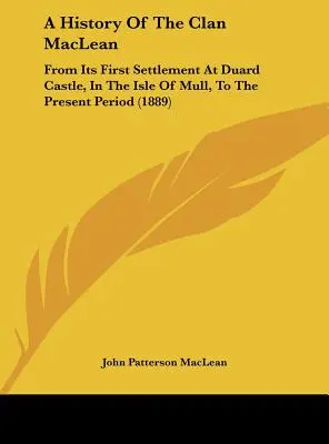 Histoire du clan MacLean : de son premier établissement au château de Duard, dans l'île de Mull, à la période actuelle (1889) - A History Of The Clan MacLean: From Its First Settlement At Duard Castle, In The Isle Of Mull, To The Present Period (1889)
