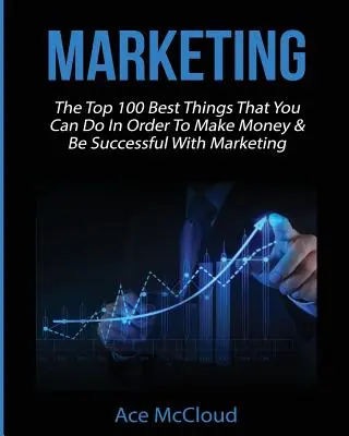 Marketing : Les 100 meilleures choses à faire pour gagner de l'argent et réussir en marketing - Marketing: The Top 100 Best Things That You Can Do In Order To Make Money & Be Successful With Marketing