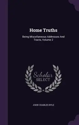 Home Truths : Diverses allocutions et tracts, volume 2 - Home Truths: Being Miscellaneous Addresses And Tracts, Volume 2