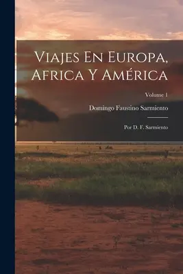 Viajes En Europa, Africa Y Amrica : Por D. F. Sarmiento ; Volume 1 - Viajes En Europa, Africa Y Amrica: Por D. F. Sarmiento; Volume 1