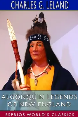 Légendes algonquines de la Nouvelle-Angleterre (Esprios Classics) : Mythes et traditions populaires des tribus Micmac, Passamaquoddy et Penobscot - Algonquin Legends of New England (Esprios Classics): Myths and Folk Lore of the Micmac, Passamaquoddy, and Penobscot Tribes