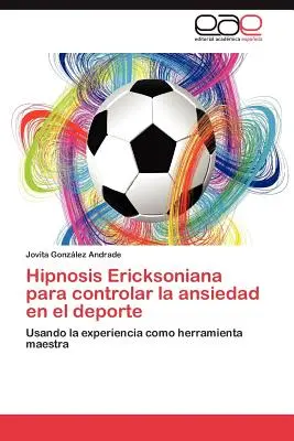 Hipnosis Ericksoniana Para Controlar La Ansiedad En El DePorte (L'Hypnose Ericksonienne Pour Contrôler L'Anxiété Dans Le DePorte) - Hipnosis Ericksoniana Para Controlar La Ansiedad En El DePorte