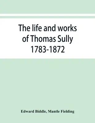 La vie et l'œuvre de Thomas Sully 1783-1872 - The life and works of Thomas Sully 1783-1872
