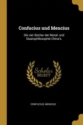 Confucius et Mencius : Les trois maîtres de la morale et de la philosophie de l'État La philosophie de la Chine. - Confucius und Mencius: Die vier Bcher der Moral- und Staatsphilosophie China's.