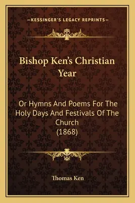 L'année chrétienne de l'évêque Ken : Ou Hymnes et poèmes pour les jours saints et les fêtes de l'Église (1868) - Bishop Ken's Christian Year: Or Hymns And Poems For The Holy Days And Festivals Of The Church (1868)