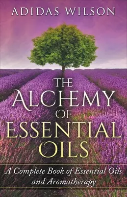 L'alchimie des huiles essentielles - Un livre complet sur les huiles essentielles et l'aromathérapie - The Alchemy of Essential Oils - A Complete Book of Essential Oils and Aromatherapy