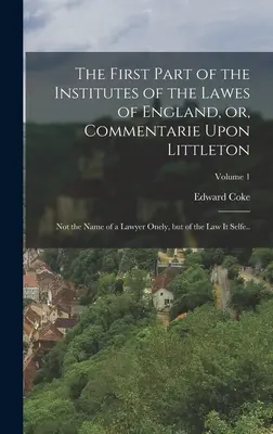 La première partie des Institutes of the Lawes of England, ou, Commentarie Upon Littleton : Pas seulement le nom d'un avocat, mais celui de la loi elle-même... ; V - The First Part of the Institutes of the Lawes of England, or, Commentarie Upon Littleton: Not the Name of a Lawyer Onely, but of the law it Selfe..; V