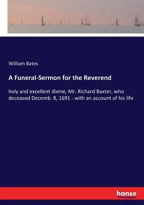 A Funeral-Sermon for the Reverend : holy and excellent divine, Mr. Richard Baxter, who deceased Decemb. 8, 1691 - with an account of his life - A Funeral-Sermon for the Reverend: holy and excellent divine, Mr. Richard Baxter, who deceased Decemb. 8, 1691 - with an account of his life