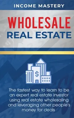 L'immobilier en gros : Le moyen le plus rapide d'apprendre à devenir un investisseur immobilier expert en utilisant la vente en gros de biens immobiliers et en faisant appel à d'autres personnes. - Wholesale Real Estate: The Fastest Way to Learn to be an Expert Real Estate Investor using Real Estate Wholesaling and Leveraging Other Peopl