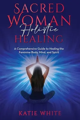 Sacred Woman Holistic Healing : Un guide complet pour guérir le corps, l'âme et l'esprit féminins - Sacred Woman Holistic Healing: A Comprehensive Guide to Healing the Feminine Body, Mind, and Spirit