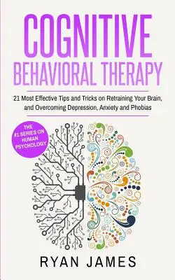 Thérapie cognitivo-comportementale : 21 conseils et astuces les plus efficaces pour rééduquer votre cerveau et surmonter la dépression, l'anxiété et les phobies (Cognitive Behavioral Therapy : 21 Most Effective Tips and Tricks on Retraining Your Brain, and Overcoming Depression, Anxiety and Phobias) - Cognitive Behavioral Therapy: 21 Most Effective Tips and Tricks on Retraining Your Brain, and Overcoming Depression, Anxiety and Phobias (Cognitive