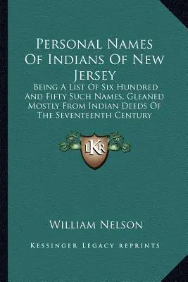 Noms personnels des Indiens du New Jersey : Une liste de six cent cinquante noms, glanés pour la plupart dans des actes indiens du XVIIe siècle. - Personal Names Of Indians Of New Jersey: Being A List Of Six Hundred And Fifty Such Names, Gleaned Mostly From Indian Deeds Of The Seventeenth Century