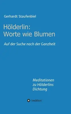 Hlderlin : Worte wie Blumen : Auf der Suche nach der Ganzheit - Meditationen zu Hlderlins Dichtung - Hlderlin: Worte wie Blumen: Auf der Suche nach der Ganzheit - Meditationen zu Hlderlins Dichtung