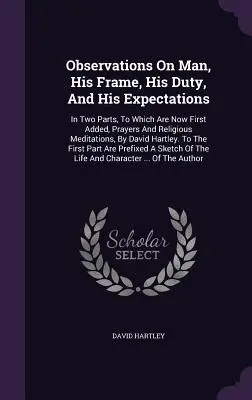 Observations sur l'homme, sa structure, son devoir et ses attentes : En deux parties, auxquelles s'ajoutent d'abord des prières et des méditations religieuses, par Davi - Observations On Man, His Frame, His Duty, And His Expectations: In Two Parts, To Which Are Now First Added, Prayers And Religious Meditations, By Davi