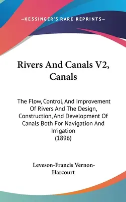 Rivières et canaux V2, Canaux : Le débit, le contrôle et l'amélioration des rivières et la conception, la construction et le développement des canaux, tant pour la navigation que pour le transport. - Rivers And Canals V2, Canals: The Flow, Control, And Improvement Of Rivers And The Design, Construction, And Development Of Canals Both For Navigati