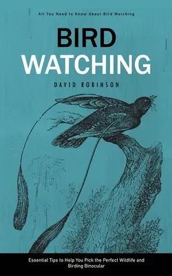 Bird Watching : All You Need to Know About Bird Watching (Essential Tips to Help You Pick the Perfect Wildlife and Birding Binocular) (Observation des oiseaux : tout ce qu'il faut savoir sur l'observation des oiseaux) - Bird Watching: All You Need to Know About Bird Watching (Essential Tips to Help You Pick the Perfect Wildlife and Birding Binocular)