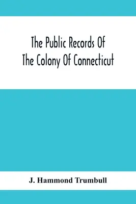 Les archives publiques de la colonie du Connecticut, avant l'union avec la colonie de New Haven, en mai 1665 - The Public Records Of The Colony Of Connecticut; Prior To The Union With New Haven Colony, May, 1665