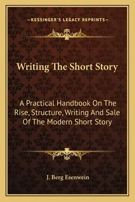L'écriture de la nouvelle : Un manuel pratique sur l'émergence, la structure, l'écriture et la vente de la nouvelle moderne - Writing The Short Story: A Practical Handbook On The Rise, Structure, Writing And Sale Of The Modern Short Story