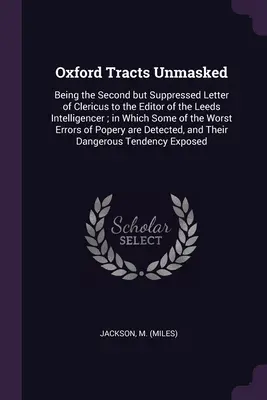 Oxford Tracts Unmasked : La deuxième lettre supprimée de Clericus à l'éditeur de l'Intelligencer de Leeds, dans laquelle certaines des - Oxford Tracts Unmasked: Being the Second but Suppressed Letter of Clericus to the Editor of the Leeds Intelligencer; in Which Some of the Wors