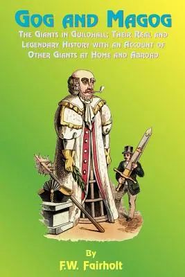 Gog et Magog : Les géants de Guildhall ; leur histoire réelle et légendaire avec un compte-rendu d'autres géants à la maison et à l'étranger - Gog and Magog: The Giants in Guildhall; Their Real and Legendary History with an Account of Other Giants at Home and Abroad