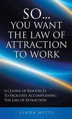 Alors... vous voulez que la loi de l'attraction fonctionne : Un cours de ressources pour faciliter l'accomplissement de la loi de l'attraction - So...You Want the Law of Attraction to Work: A Course of Resources to Facilitate Accomplishing the Law of Attraction