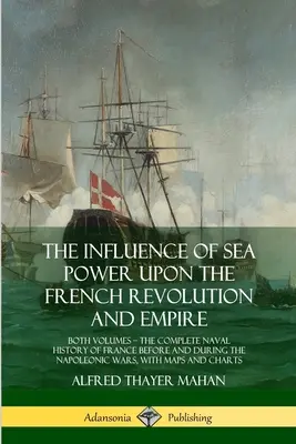 L'influence de la puissance maritime sur la révolution et l'empire français : les deux volumes, l'histoire navale complète de la France avant et pendant la période napoléonienne. - The Influence of Sea Power Upon the French Revolution and Empire: Both Volumes, the Complete Naval History of France before and during the Napoleonic