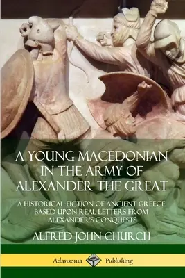 Un jeune Macédonien dans l'armée d'Alexandre le Grand : Une fiction historique de la Grèce antique basée sur de vraies lettres des conquêtes d'Alexandre - A Young Macedonian in the Army of Alexander the Great: A Historical Fiction of Ancient Greece Based upon Real Letters from Alexander's Conquests