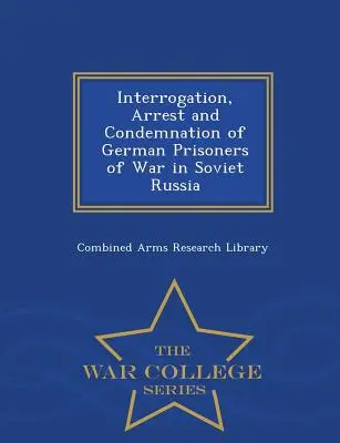 Interrogatoire, arrestation et condamnation des prisonniers de guerre allemands en Russie soviétique - War College Series - Interrogation, Arrest and Condemnation of German Prisoners of War in Soviet Russia - War College Series
