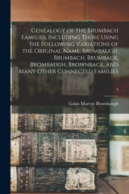 Généalogie des familles Brumbach, y compris celles qui utilisent les variations suivantes du nom original, Brumbaugh, Brumbach, Brumback, Brombaugh, Bro - Genealogy of the Brumbach Families, Including Those Using the Following Variations of the Original Name, Brumbaugh, Brumbach, Brumback, Brombaugh, Bro